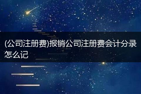 (公司注册费)报销公司注册费会计分录怎么记