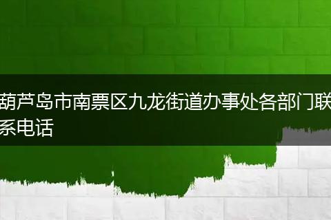葫芦岛市南票区九龙街道办事处各部门联系电话