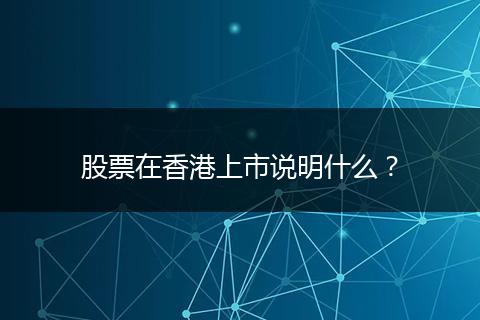 股票在香港上市说明什么？