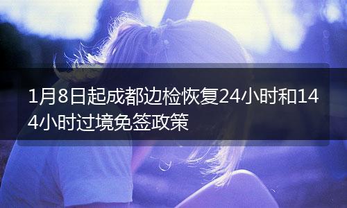 1月8日起成都边检恢复24小时和144小时过境免签政策