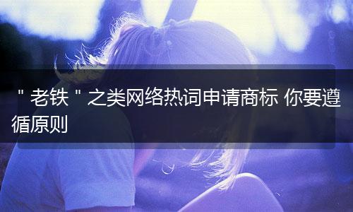 "老铁"之类网络热词申请商标 你要遵循原则