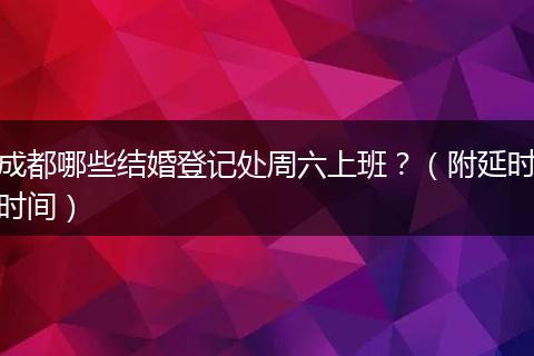 成都哪些结婚登记处周六上班？（附延时时间）