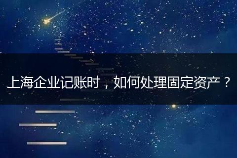 上海企业记账时，如何处理固定资产？