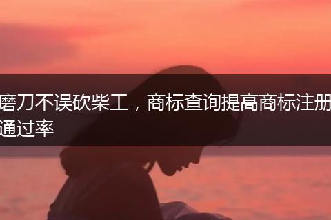 磨刀不误砍柴工,商标查询提高商标注册通过率