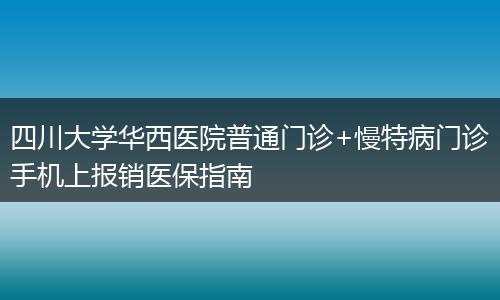 四川大学华西医院普通门诊+慢特病门诊手机上报销医保指南