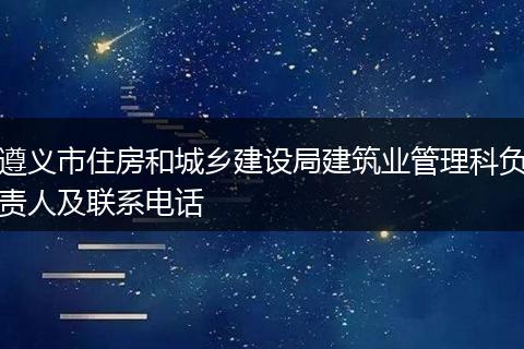 遵义市住房和城乡建设局建筑业管理科负责人及联系电话
