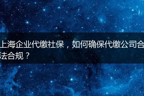 上海企业代缴社保，如何确保代缴公司合法合规？