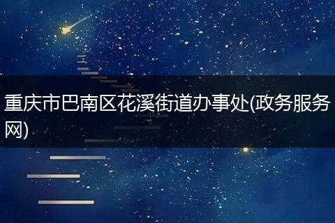 重庆市巴南区花溪街道办事处(政务服务网)