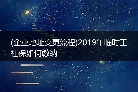(企业地址变更流程)2019年临时工社保如何缴纳