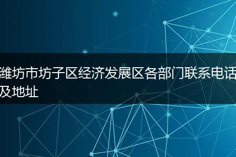 潍坊市坊子区经济发展区各部门联系电话及地址