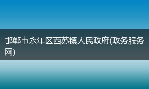 邯郸市永年区西苏镇人民政府(政务服务网)