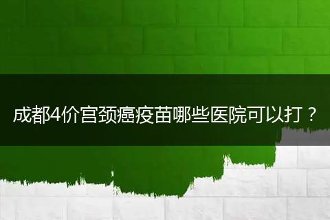 成都4价宫颈癌疫苗哪些医院可以打？