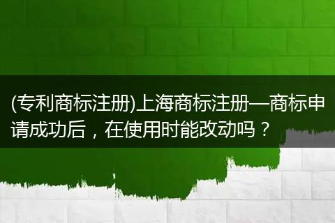 (专利商标注册)上海商标注册—商标申请成功后,在使用时能改动吗?