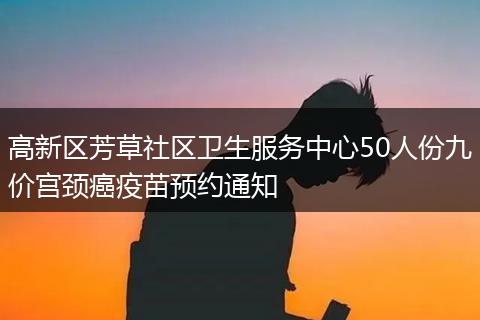 高新区芳草社区卫生服务中心50人份九价宫颈癌疫苗预约通知