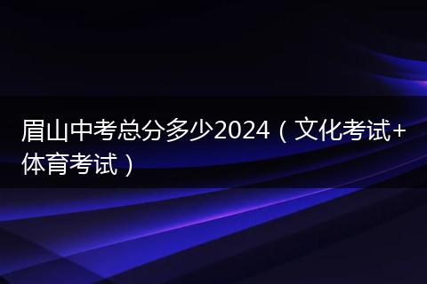 眉山中考总分多少2024（文化考试+体育考试）