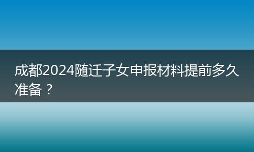 成都2024随迁子女申报材料提前多久准备？