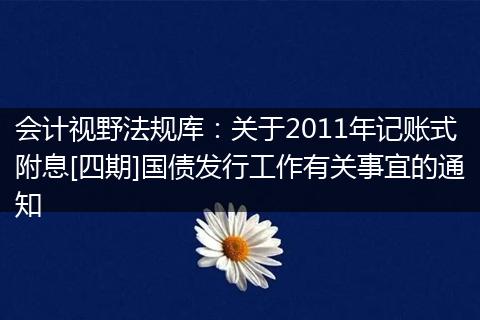 会计视野法规库：关于2011年记账式附息[四期]国债发行工作有关事宜的通知