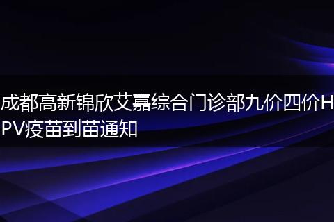 成都高新锦欣艾嘉综合门诊部九价四价HPV疫苗到苗通知