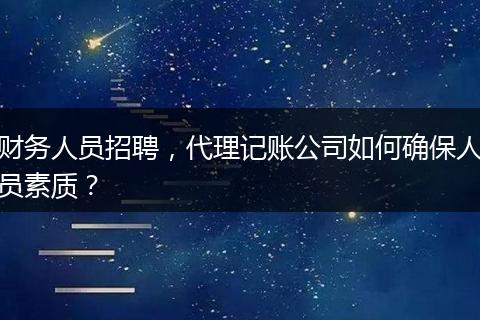 财务人员招聘，代理记账公司如何确保人员素质？