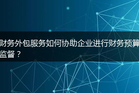 财务外包服务如何协助企业进行财务预算监督？