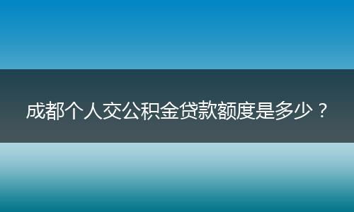 成都个人交公积金贷款额度是多少？