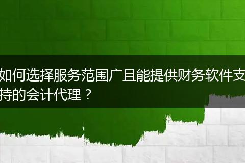 如何选择服务范围广且能提供财务软件支持的会计代理？