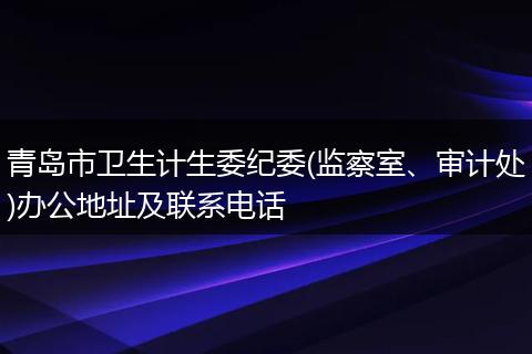 青岛市卫生计生委纪委(监察室、审计处)办公地址及联系电话
