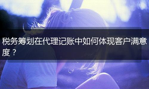 税务筹划在代理记账中如何体现客户满意度？