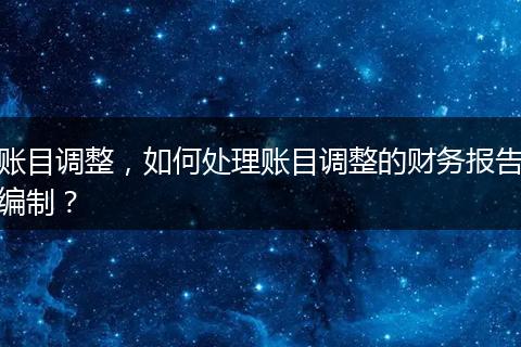 账目调整，如何处理账目调整的财务报告编制？