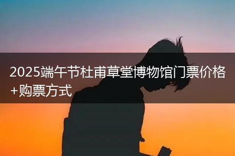 2025端午节杜甫草堂博物馆门票价格+购票方式