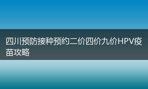 四川预防接种预约二价四价九价HPV疫苗攻略
