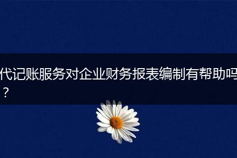 代记账服务对企业财务报表编制有帮助吗？