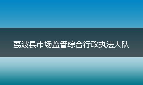荔波县市场监管综合行政执法大队
