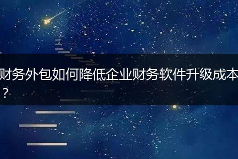 财务外包如何降低企业财务软件升级成本？