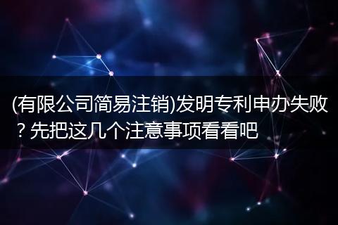 (有限公司简易注销)发明专利申办失败?先把这几个注意事项看看吧