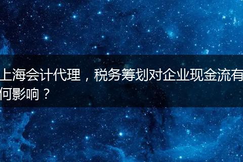 上海会计代理，税务筹划对企业现金流有何影响？