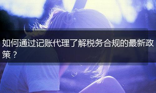 如何通过记账代理了解税务合规的最新政策？