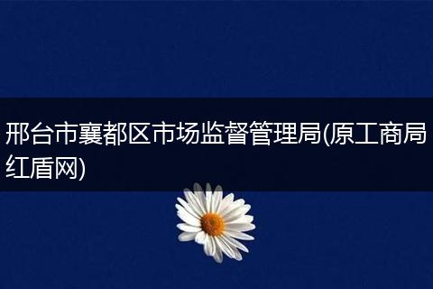 邢台市襄都区市场监督管理局(原工商局红盾网)
