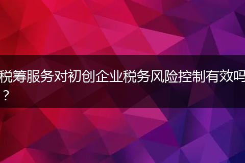 税筹服务对初创企业税务风险控制有效吗？