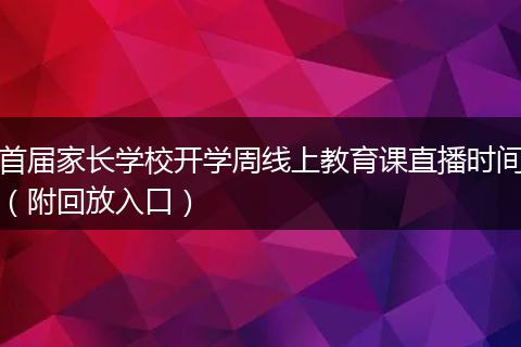 首届家长学校开学周线上教育课直播时间（附回放入口）