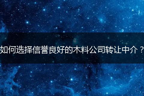 如何选择信誉良好的木料公司转让中介？