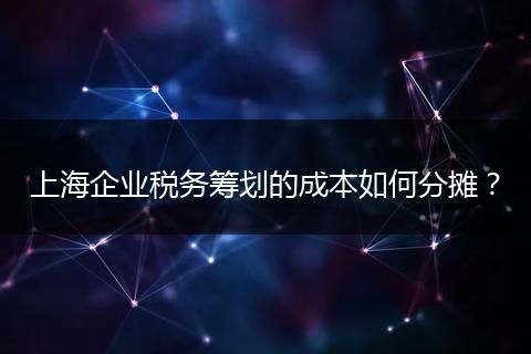 上海企业税务筹划的成本如何分摊？