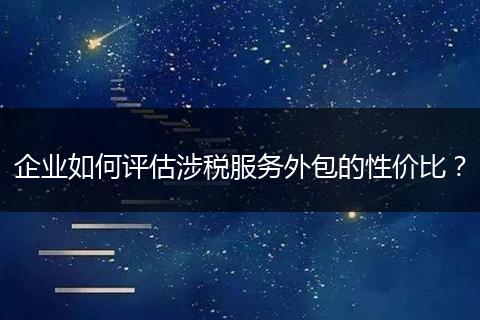 企业如何评估涉税服务外包的性价比？