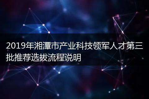 2019年湘潭市产业科技领军人才第三批推荐选拔流程说明