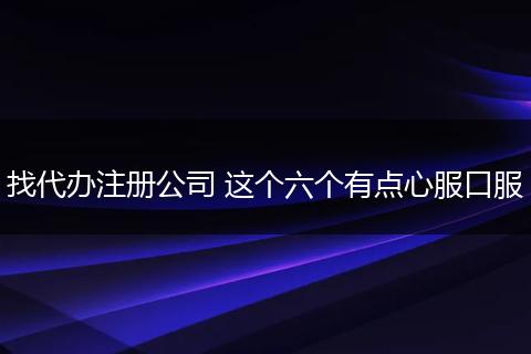 找代办注册公司 这个六个有点心服口服