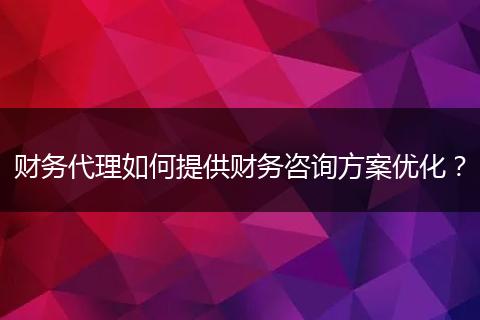 财务代理如何提供财务咨询方案优化？