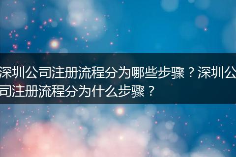 深圳公司注册流程分为哪些步骤？深圳公司注册流程分为什么步骤？
