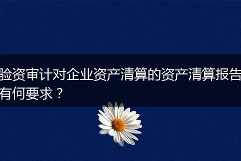 验资审计对企业资产清算的资产清算报告有何要求？