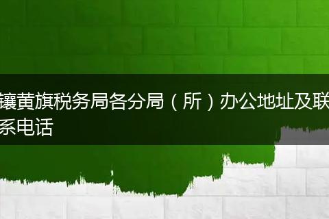 镶黄旗税务局各分局(所)办公地址及联系电话
