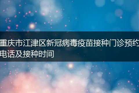 重庆市江津区新冠病毒疫苗接种门诊预约电话及接种时间
